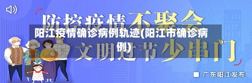 阳江疫情确诊病例轨迹(阳江市确诊病例)