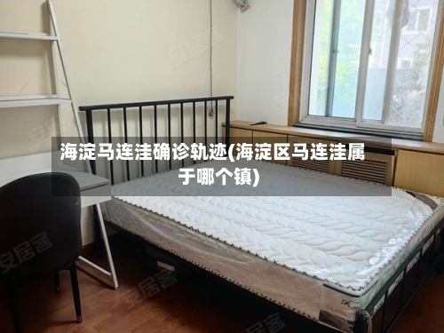 海淀马连洼确诊轨迹(海淀区马连洼属于哪个镇)-第3张图片