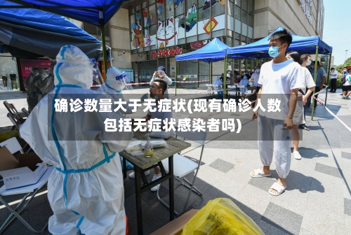 确诊数量大于无症状(现有确诊人数包括无症状感染者吗)-第2张图片
