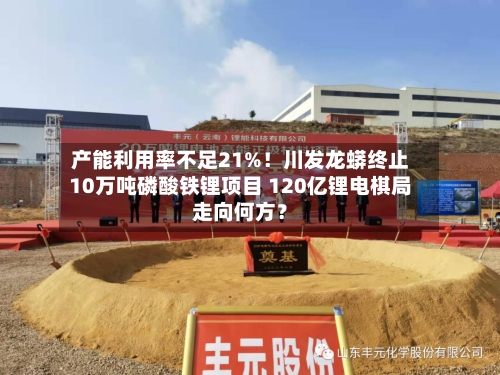 产能利用率不足21%！川发龙蟒终止10万吨磷酸铁锂项目 120亿锂电棋局走向何方？