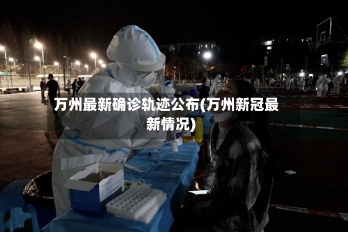 万州最新确诊轨迹公布(万州新冠最新情况)