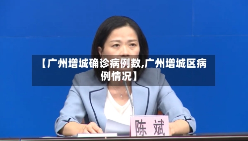 【广州增城确诊病例数,广州增城区病例情况】-第3张图片