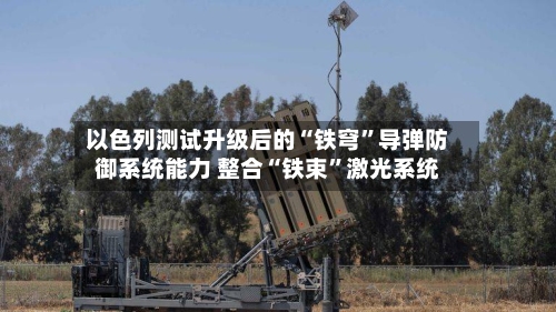 以色列测试升级后的“铁穹”导弹防御系统能力 整合“铁束”激光系统