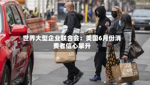 世界大型企业联合会：美国6月份消费者信心攀升