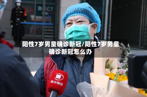 阳性7岁男童确诊新冠/阳性7岁男童确诊新冠怎么办-第3张图片