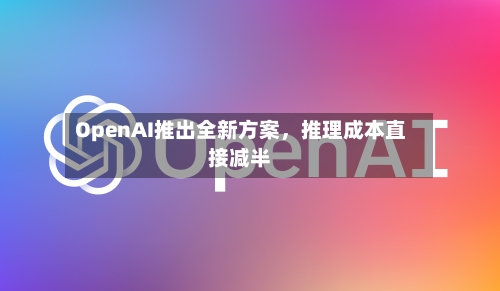 OpenAI推出全新方案，推理成本直接减半-第2张图片