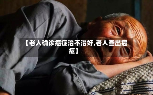 【老人确诊癌症治不治好,老人查出癌症】-第3张图片