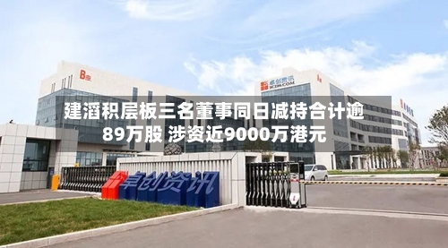 建滔积层板三名董事同日减持合计逾89万股 涉资近9000万港元-第1张图片