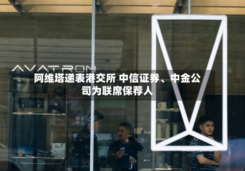 阿维塔递表港交所 中信证券、中金公司为联席保荐人