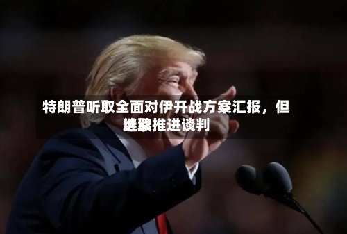 特朗普听取全面对伊开战方案汇报，但选取继续推进谈判-第3张图片
