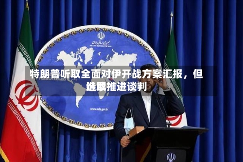 特朗普听取全面对伊开战方案汇报	，但选取继续推进谈判-第2张图片