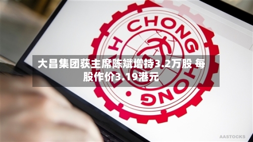 大昌集团获主席陈斌增持3.2万股 每股作价3.19港元-第1张图片