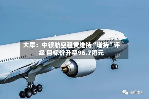 大摩：中银航空租赁维持“增持	”评级 目标价升至96.7港元-第1张图片