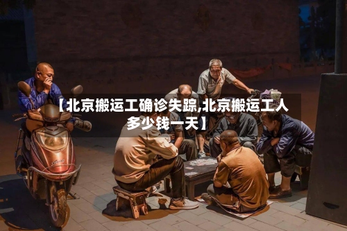 【北京搬运工确诊失踪,北京搬运工人多少钱一天】-第3张图片