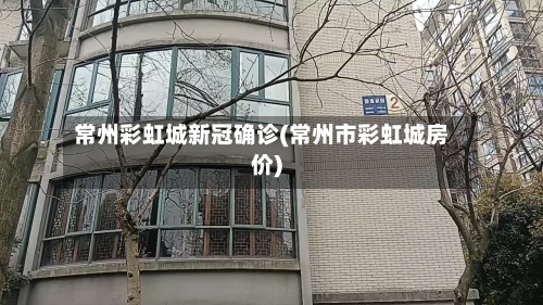 常州彩虹城新冠确诊(常州市彩虹城房价)-第2张图片