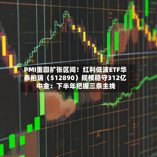 PMI重回扩张区间！红利低波ETF华泰柏瑞（512890）规模稳守312亿 中金：下半年把握三条主线