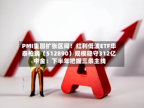 PMI重回扩张区间!红利低波ETF华泰柏瑞(512890)规模稳守312亿 中金:下半年把握三条主线-第3张图片