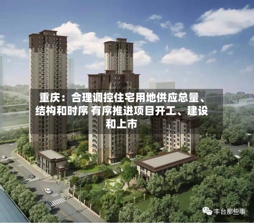 重庆：合理调控住宅用地供应总量、结构和时序 有序推进项目开工、建设和上市-第2张图片