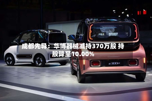 成都先导：华博器械减持370万股 持股降至10.00%-第1张图片