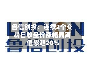 鲁信创投:连续2个交易日收盘价涨幅偏离值累超20%-第1张图片