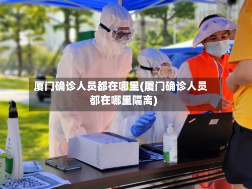 厦门确诊人员都在哪里(厦门确诊人员都在哪里隔离)-第3张图片