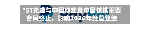 *ST元道与中国移动及中国铁塔重要合同终止，影响2026年经营业绩-第3张图片