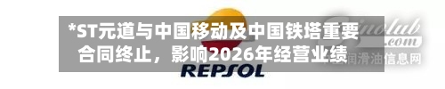 *ST元道与中国移动及中国铁塔重要合同终止	，影响2026年经营业绩-第2张图片