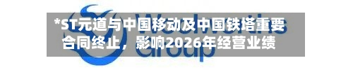 *ST元道与中国移动及中国铁塔重要合同终止，影响2026年经营业绩-第1张图片