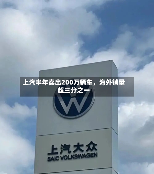 上汽半年卖出200万辆车，海外销量超三分之一