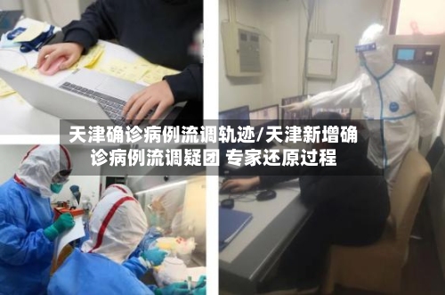 天津确诊病例流调轨迹/天津新增确诊病例流调疑团 专家还原过程