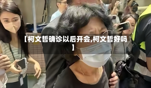 【柯文哲确诊以后开会,柯文哲好吗】