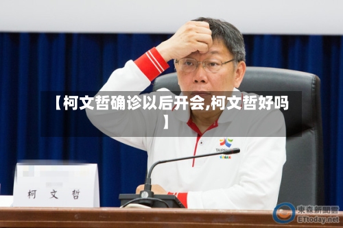 【柯文哲确诊以后开会,柯文哲好吗】-第2张图片