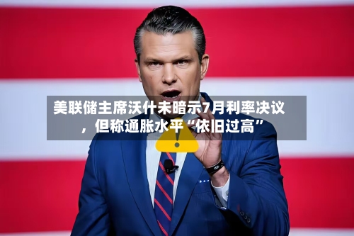 美联储主席沃什未暗示7月利率决议	，但称通胀水平“依旧过高	”-第3张图片