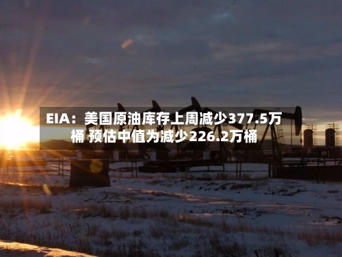 EIA：美国原油库存上周减少377.5万桶 预估中值为减少226.2万桶