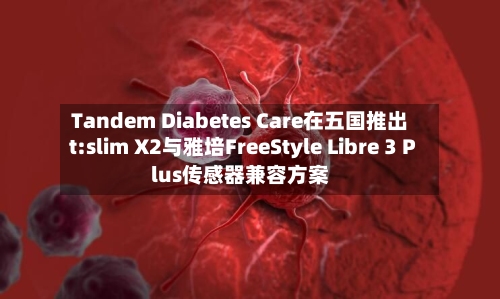 Tandem Diabetes Care在五国推出t:slim X2与雅培FreeStyle Libre 3 Plus传感器兼容方案-第2张图片