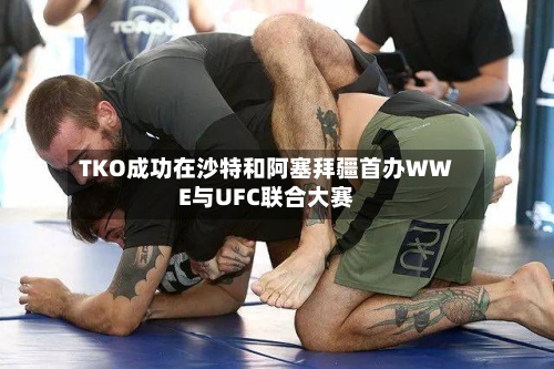 TKO成功在沙特和阿塞拜疆首办WWE与UFC联合大赛