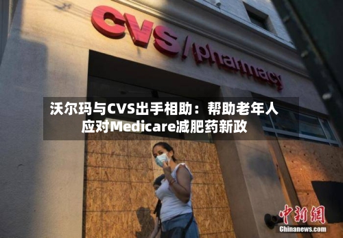 沃尔玛与CVS出手相助：帮助老年人应对Medicare减肥药新政