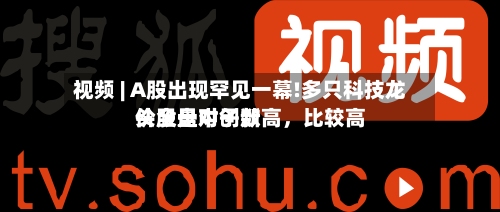 视频 | A股出现罕见一幕!多只科技龙头股盘中创新高，比较高价全是对子数