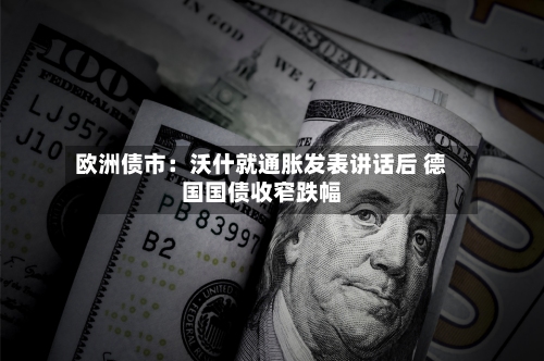 欧洲债市：沃什就通胀发表讲话后 德国国债收窄跌幅