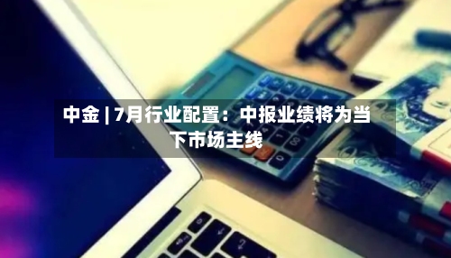 中金 | 7月行业配置：中报业绩将为当下市场主线-第2张图片