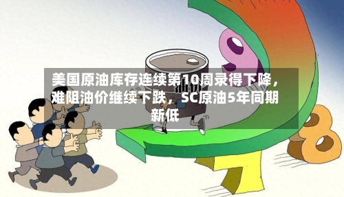 美国原油库存连续第10周录得下降	，难阻油价继续下跌，SC原油5年同期新低-第3张图片
