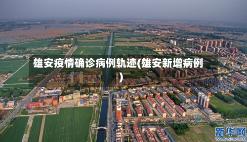 雄安疫情确诊病例轨迹(雄安新增病例)