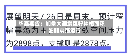 华泰期货：加拿大调增菜籽种植面积	，油脂震荡运行-第1张图片