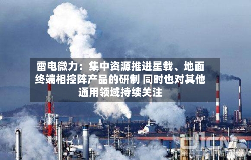 雷电微力：集中资源推进星载、地面终端相控阵产品的研制 同时也对其他通用领域持续关注