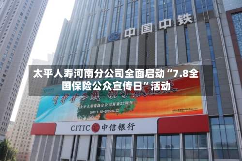 太平人寿河南分公司全面启动“7.8全国保险公众宣传日”活动
