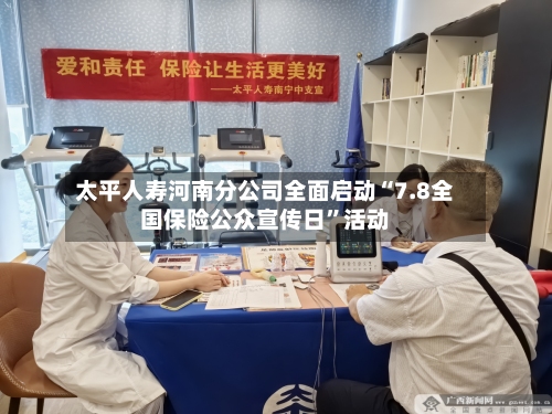 太平人寿河南分公司全面启动“7.8全国保险公众宣传日”活动-第2张图片