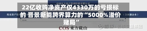 22亿收购净资产仅4330万的亏损标的 晋景新能跨界算力的“5000%溢价赌局	”-第2张图片