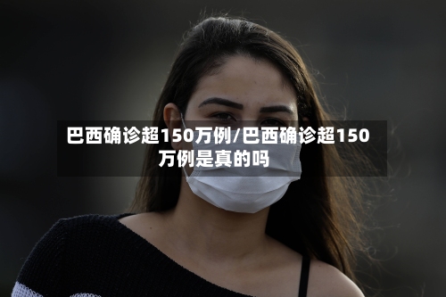 巴西确诊超150万例/巴西确诊超150万例是真的吗