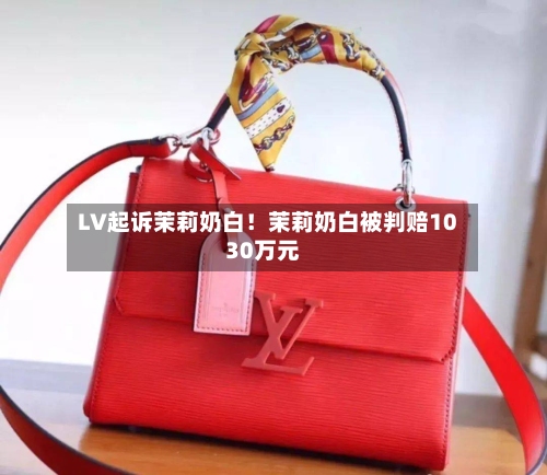 LV起诉茉莉奶白！茉莉奶白被判赔1030万元