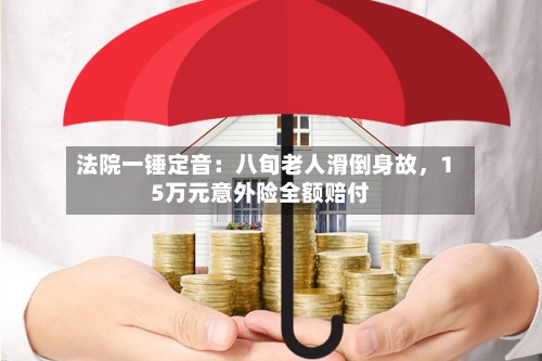 法院一锤定音：八旬老人滑倒身故，15万元意外险全额赔付-第3张图片